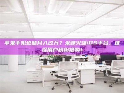 焦作苹果手机也能月入过万？米赚火爆iOS平台，难怪用户纷纷抢购！
