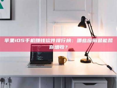 焦作苹果iOS手机赚钱软件排行榜：哪些应用最能帮你增收？